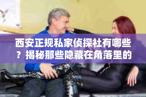 西安正规私家侦探社有哪些？揭秘那些隐藏在角落里的神秘力量