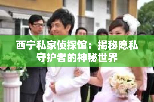 西宁私家侦探馆：揭秘隐私守护者的神秘世界
