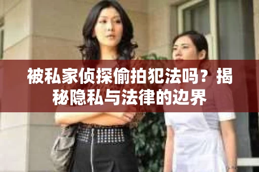 被私家侦探偷拍犯法吗？揭秘隐私与法律的边界