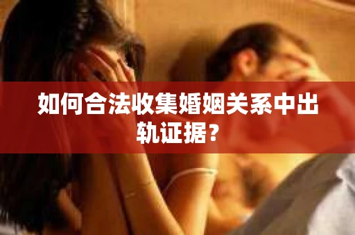 如何合法收集婚姻关系中出轨证据？