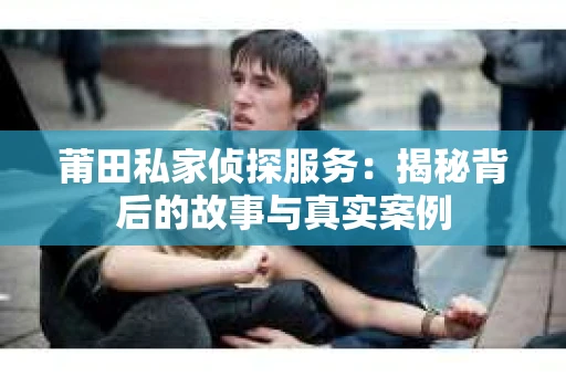莆田私家侦探服务：揭秘背后的故事与真实案例