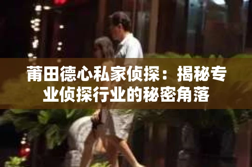 莆田德心私家侦探：揭秘专业侦探行业的秘密角落