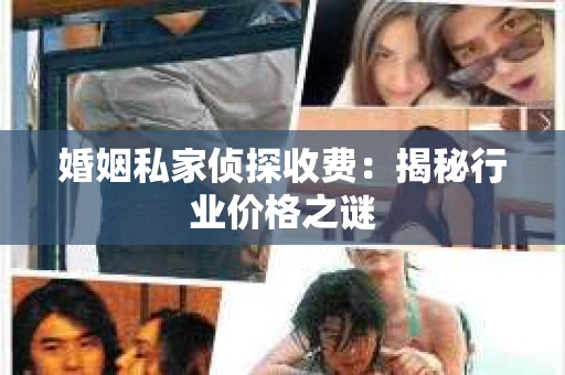 婚姻私家侦探收费：揭秘行业价格之谜