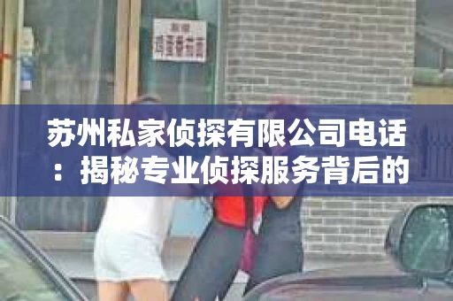 苏州私家侦探有限公司电话：揭秘专业侦探服务背后的故事