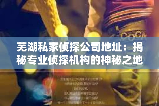 芜湖私家侦探公司地址：揭秘专业侦探机构的神秘之地