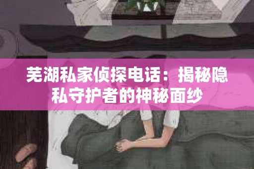 芜湖私家侦探电话：揭秘隐私守护者的神秘面纱