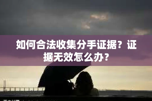 如何合法收集分手证据？证据无效怎么办？