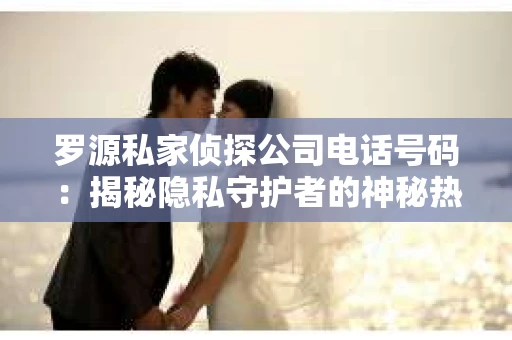 罗源私家侦探公司电话号码：揭秘隐私守护者的神秘热线
