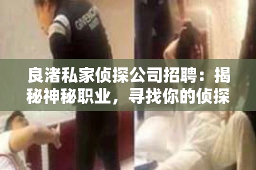 良渚私家侦探公司招聘:揭秘神秘职业,寻找你的侦探梦 良渚私家侦探公司招聘:揭秘神秘职业,寻找你的侦探梦