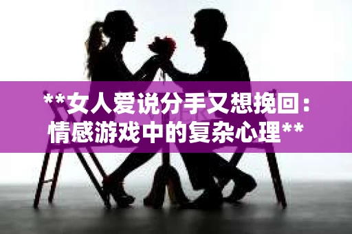 **女人爱说分手又想挽回：情感游戏中的复杂心理**