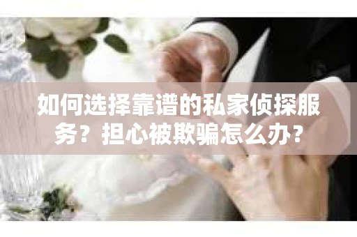 如何选择靠谱的私家侦探服务？担心被欺骗怎么办？