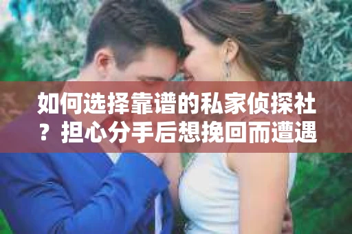 如何选择靠谱的私家侦探社？担心分手后想挽回而遭遇陷阱怎么办？