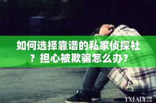 如何选择靠谱的私家侦探社?担心被欺骗怎么办? 如何选择靠谱的私家侦探社?担心被欺骗怎么办?