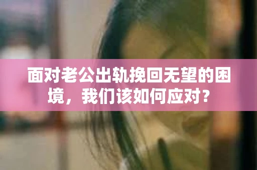 面对老公出轨挽回无望的困境，我们该如何应对？