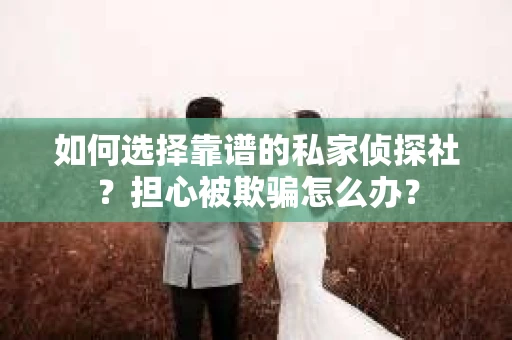 如何选择靠谱的私家侦探社？担心被欺骗怎么办？