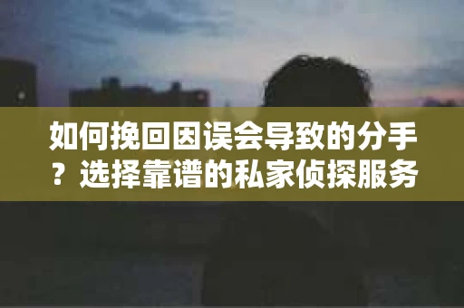 如何挽回因误会导致的分手？选择靠谱的私家侦探服务指南