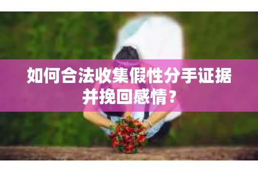 如何合法收集假性分手证据并挽回感情？