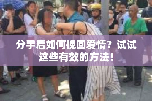 分手后如何挽回爱情？试试这些有效的方法！