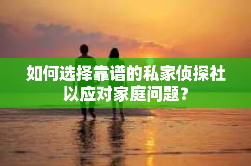 如何选择靠谱的私家侦探社以应对家庭问题？