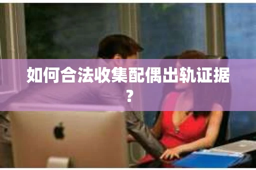 如何合法收集配偶出轨证据？