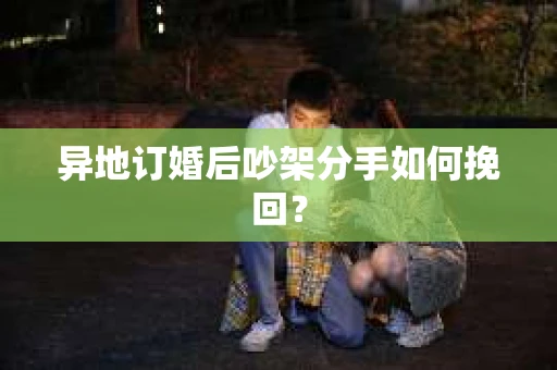 异地订婚后吵架分手如何挽回？