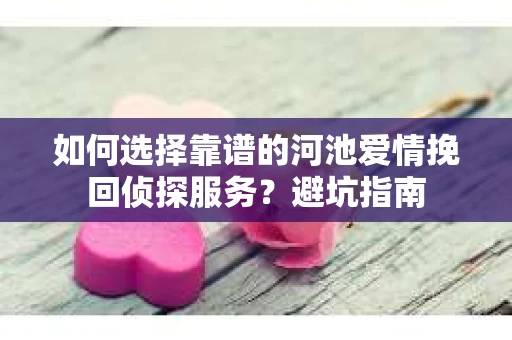 如何选择靠谱的河池爱情挽回侦探服务？避坑指南