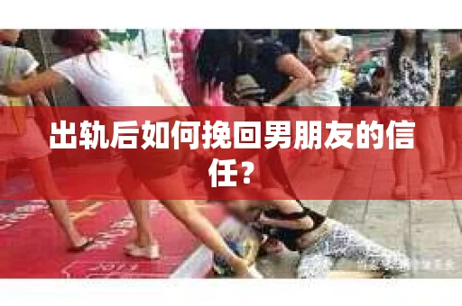 出轨后如何挽回男朋友的信任？
