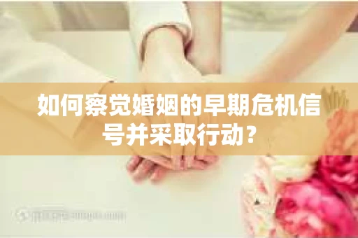 如何察觉婚姻的早期危机信号并采取行动？