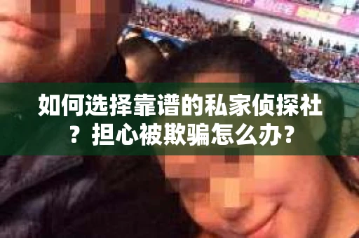 如何选择靠谱的私家侦探社？担心被欺骗怎么办？