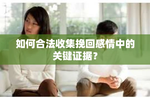 如何合法收集挽回感情中的关键证据? 如何合法收集挽回感情中的关键证据?