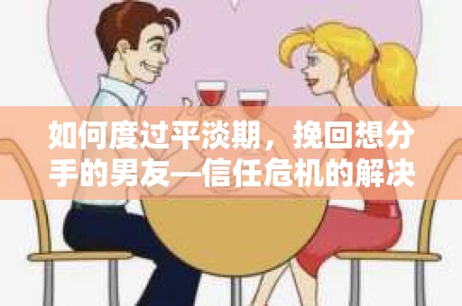 如何度过平淡期,挽回想分手的男友—信任危机的解决之道 如何度过平淡期,挽回想分手的男友—信任危机的解决之道