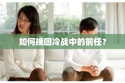 如何挽回冷战中的前任? 如何挽回冷战中的前任?