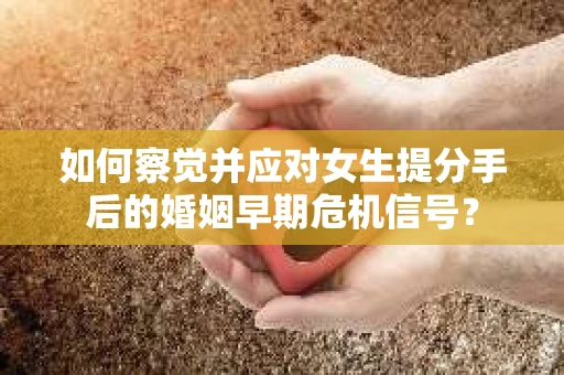如何察觉并应对女生提分手后的婚姻早期危机信号？