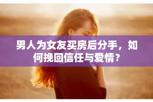 男人为女友买房后分手，如何挽回信任与爱情？