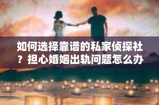 如何选择靠谱的私家侦探社？担心婚姻出轨问题怎么办？