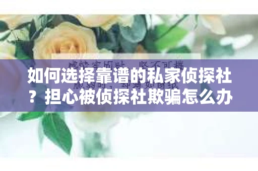 如何选择靠谱的私家侦探社？担心被侦探社欺骗怎么办？