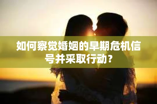 如何察觉婚姻的早期危机信号并采取行动？