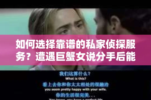 如何选择靠谱的私家侦探服务？遭遇巨蟹女说分手后能否挽回，侦探社能帮到你吗？