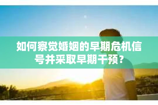 如何察觉婚姻的早期危机信号并采取早期干预？