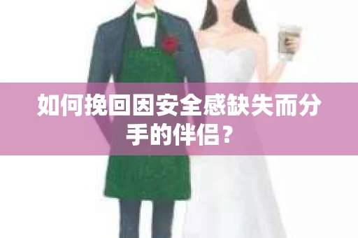 如何挽回因安全感缺失而分手的伴侣？