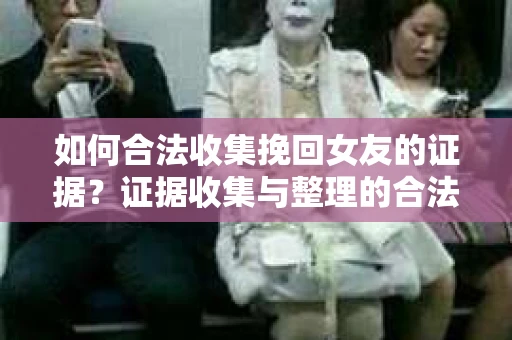 如何合法收集挽回女友的证据？证据收集与整理的合法策略怎么办？