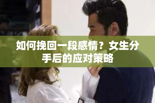 如何挽回一段感情?女生分手后的应对策略 如何挽回一段感情?女生分手后的应对策略