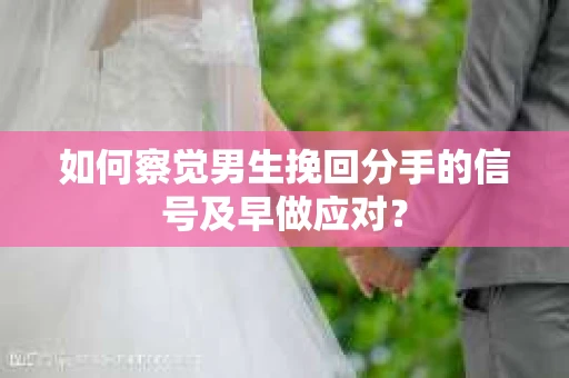 如何察觉男生挽回分手的信号及早做应对？