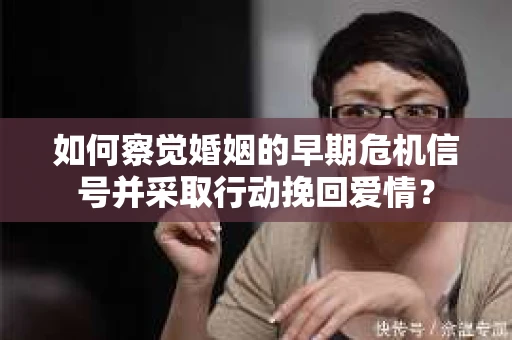 如何察觉婚姻的早期危机信号并采取行动挽回爱情？