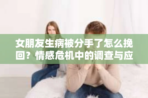 女朋友生病被分手了怎么挽回？情感危机中的调查与应对策略