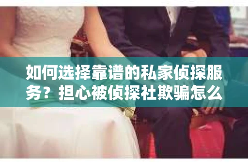 如何选择靠谱的私家侦探服务?担心被侦探社欺骗怎么办? 如何选择靠谱的私家侦探服务?担心被侦探社欺骗怎么办?