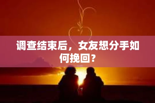 调查结束后，女友想分手如何挽回？