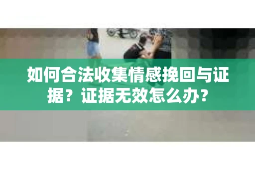 如何合法收集情感挽回与证据？证据无效怎么办？