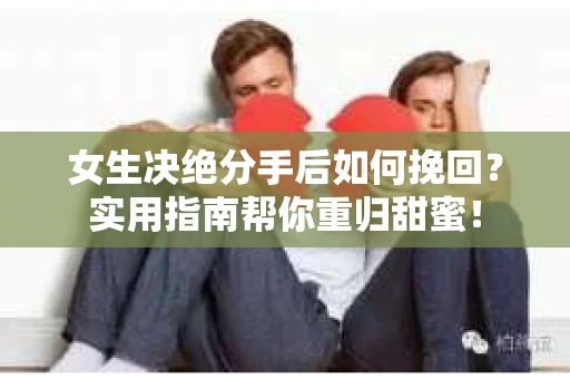 女生决绝分手后如何挽回？实用指南帮你重归甜蜜！