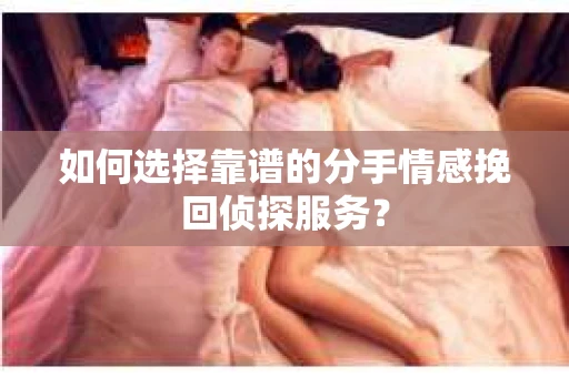 如何选择靠谱的分手情感挽回侦探服务？